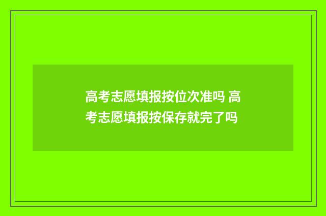 高考志愿填报按位次准吗 高考志愿填报按保存就完了吗