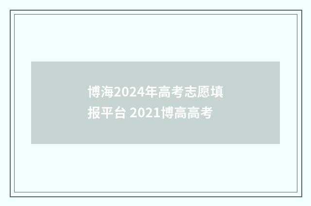博海2024年高考志愿填报平台 2021博高高考