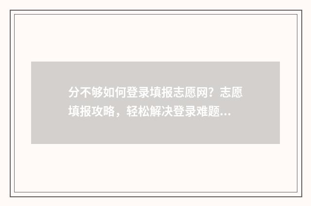 分不够如何登录填报志愿网？志愿填报攻略，轻松解决登录难题 分不够用怎么办
