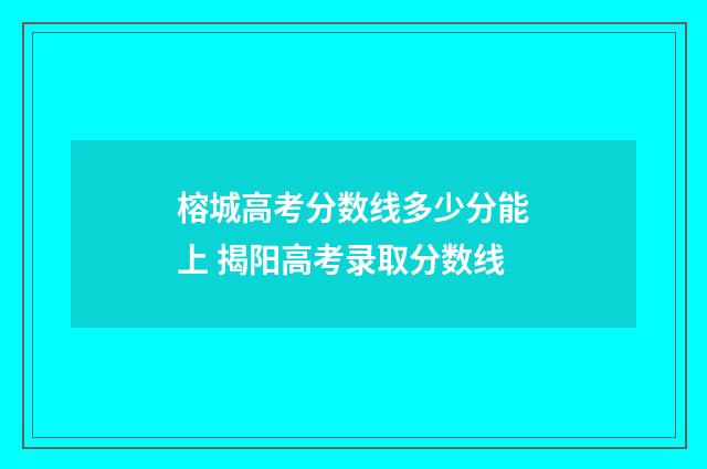 榕城高考分数线多少分能上 揭阳高考录取分数线