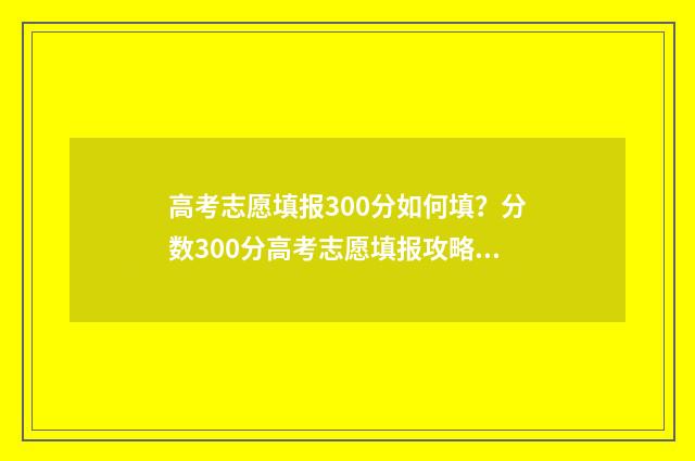 高考志愿填报300分如何填？分数300分高考志愿填报攻略 高考志愿填报30号几点截止