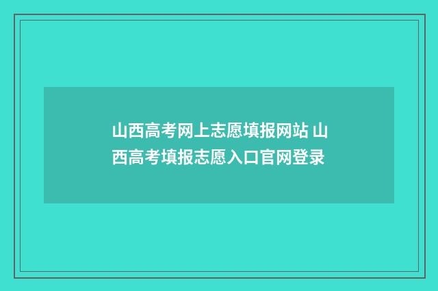 山西高考网上志愿填报网站 山西高考填报志愿入口官网登录