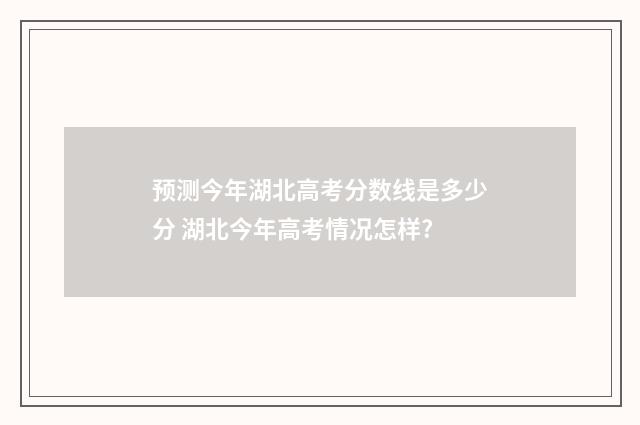 预测今年湖北高考分数线是多少分 湖北今年高考情况怎样?