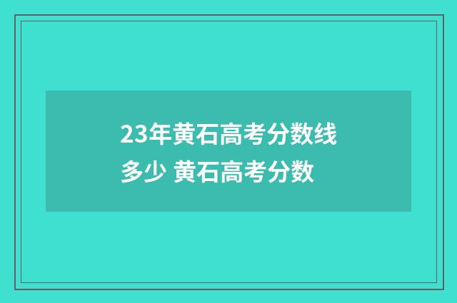 23年黄石高考分数线多少 黄石高考分数