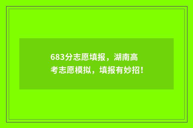 683分志愿填报，湖南高考志愿模拟，填报有妙招！