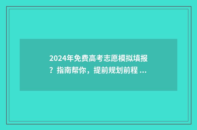 2024年免费高考志愿模拟填报?指南帮你,提前规划前程 2024年全国高考怎么考