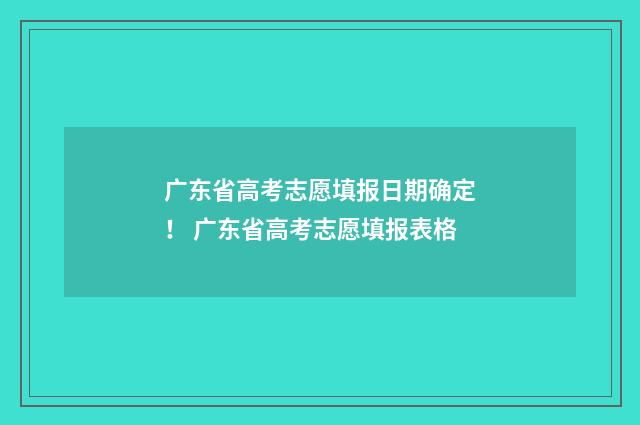 广东省高考志愿填报日期确定！ 广东省高考志愿填报表格