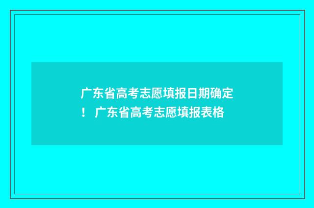 广东省高考志愿填报日期确定！ 广东省高考志愿填报表格
