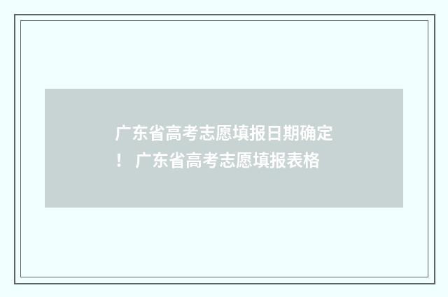广东省高考志愿填报日期确定! 广东省高考志愿填报表格