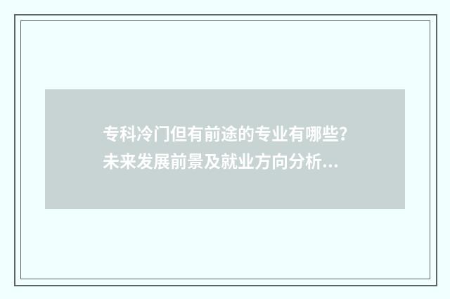 专科冷门但有前途的专业有哪些？未来发展前景及就业方向分析 专科的冷门专业