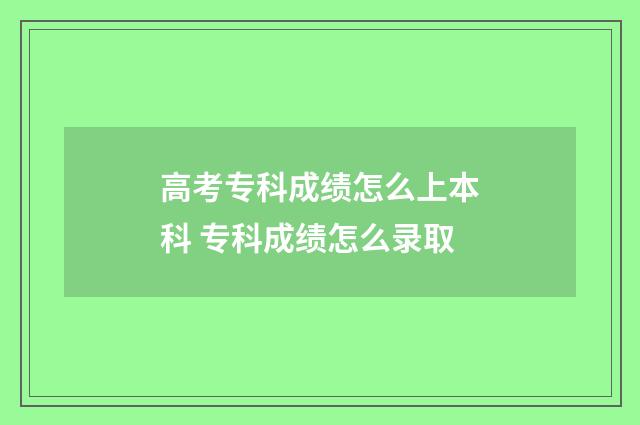高考专科成绩怎么上本科 专科成绩怎么录取