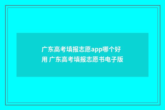 广东高考填报志愿app哪个好用 广东高考填报志愿书电子版