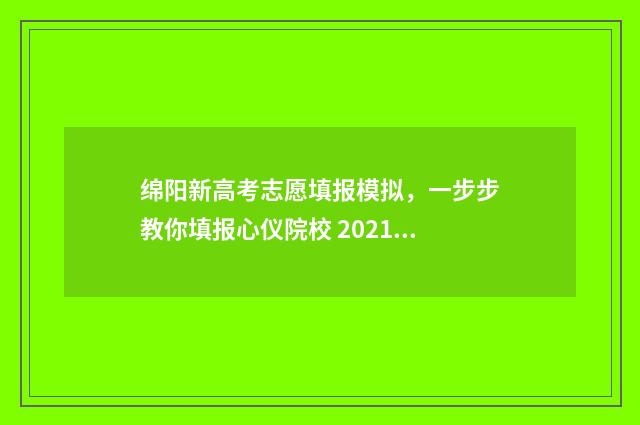 绵阳新高考志愿填报模拟,一步步教你填报心仪院校 2021绵阳高考志愿填报网址