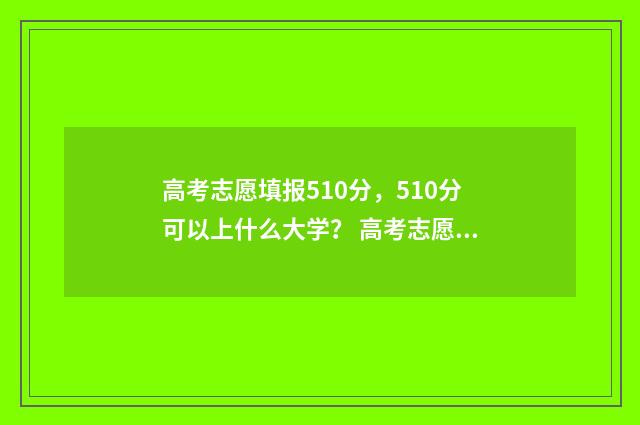 高考志愿填报510分，510分可以上什么大学？ 高考志愿填报510/1/0是什么意思