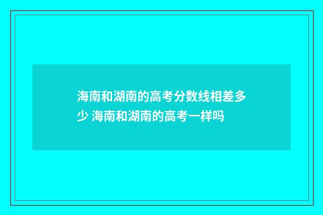 海南和湖南的高考分数线相差多少 海南和湖南的高考一样吗