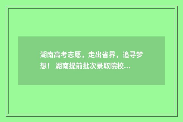 湖南高考志愿,走出省界,追寻梦想! 湖南提前批次录取院校名单
