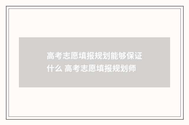 高考志愿填报规划能够保证什么 高考志愿填报规划师
