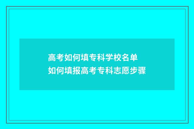 高考如何填专科学校名单 如何填报高考专科志愿步骤