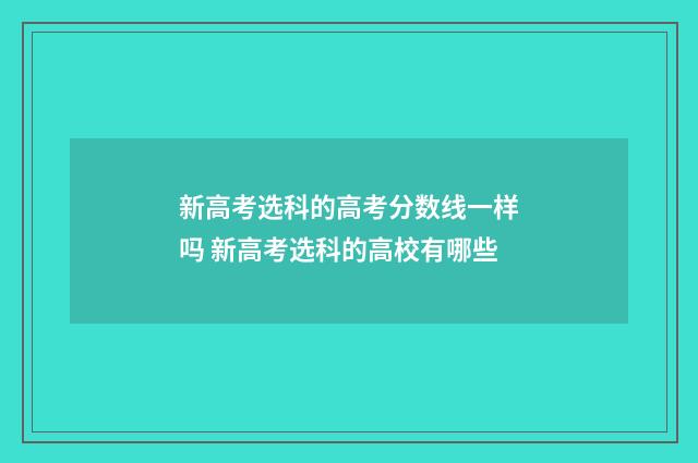 新高考选科的高考分数线一样吗 新高考选科的高校有哪些