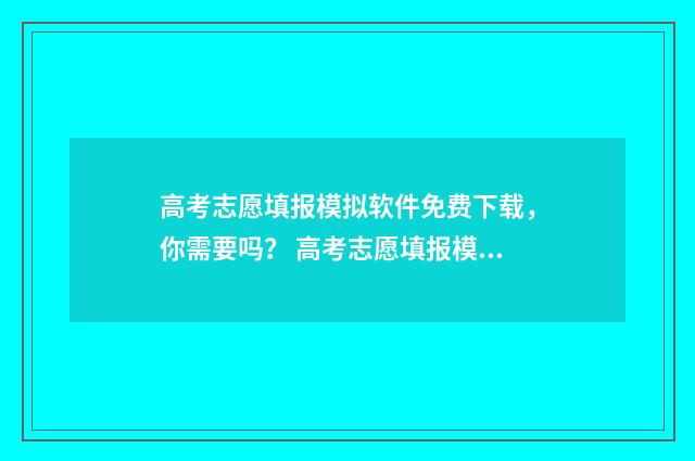 高考志愿填报模拟软件免费下载，你需要吗？ 高考志愿填报模拟填报系统