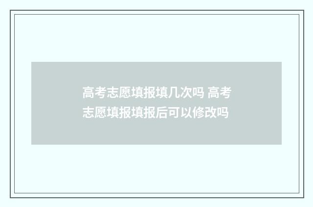 高考志愿填报填几次吗 高考志愿填报填报后可以修改吗