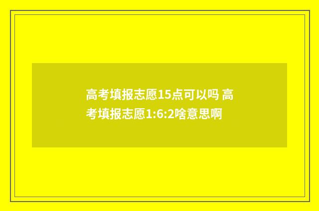 高考填报志愿15点可以吗 高考填报志愿1:6:2啥意思啊