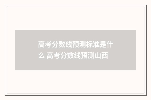 高考分数线预测标准是什么 高考分数线预测山西