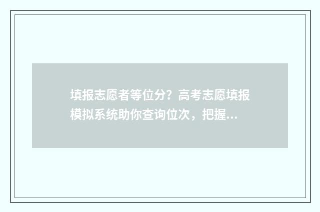 填报志愿者等位分？高考志愿填报模拟系统助你查询位次，把握机会 填报志愿者等位表怎么填