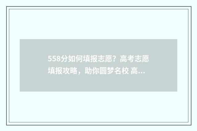 558分如何填报志愿？高考志愿填报攻略，助你圆梦名校 高考成绩558能上什么大学
