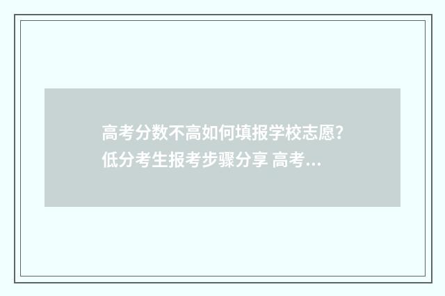 高考分数不高如何填报学校志愿？低分考生报考步骤分享 高考分数不高如何报国家专项批