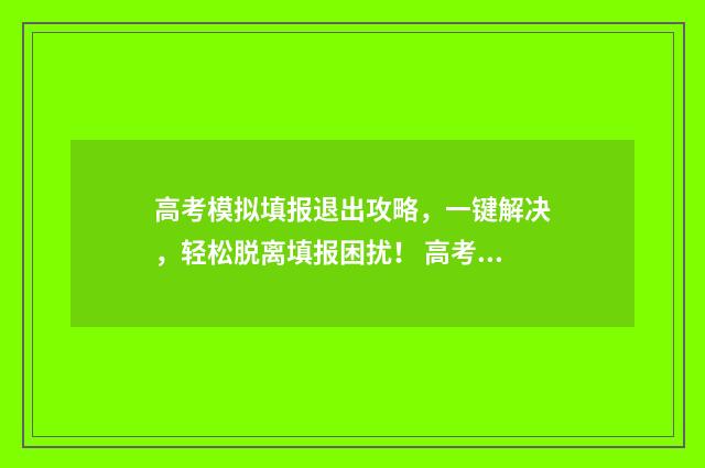 高考模拟填报退出攻略，一键解决，轻松脱离填报困扰！ 高考模拟填报退费怎么填