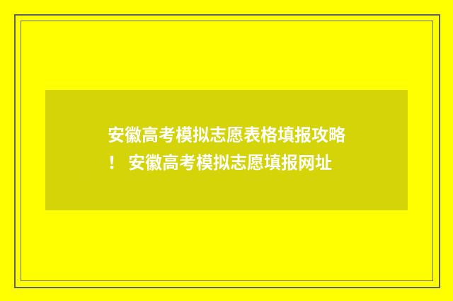 安徽高考模拟志愿表格填报攻略！ 安徽高考模拟志愿填报网址