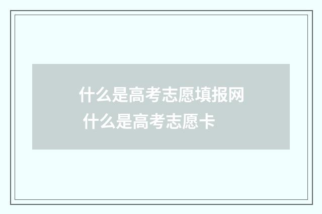什么是高考志愿填报网 什么是高考志愿卡