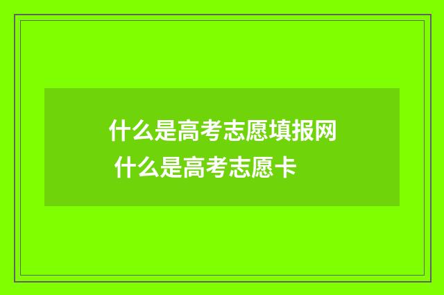 什么是高考志愿填报网 什么是高考志愿卡