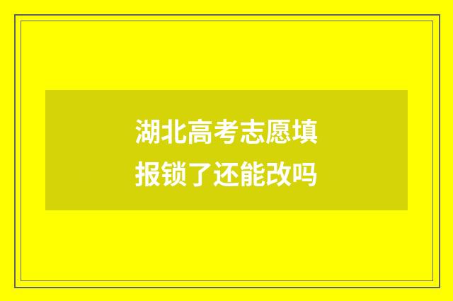 湖北高考志愿填报锁了还能改吗
