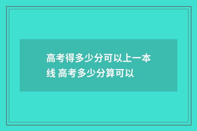 高考得多少分可以上一本线 高考多少分算可以
