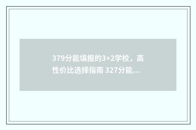 379分能填报的3+2学校,高性价比选择指南 327分能考什么大专