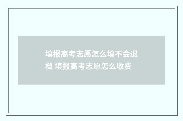 填报高考志愿怎么填不会退档 填报高考志愿怎么收费