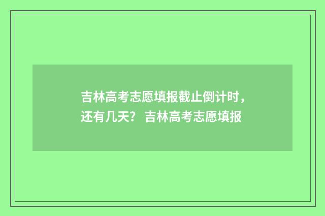 吉林高考志愿填报截止倒计时,还有几天? 吉林高考志愿填报