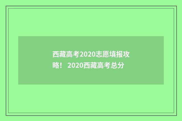 西藏高考2020志愿填报攻略！ 2020西藏高考总分