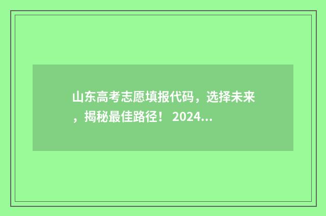 山东高考志愿填报代码，选择未来，揭秘最佳路径！ 2024年高考志愿填报卡
