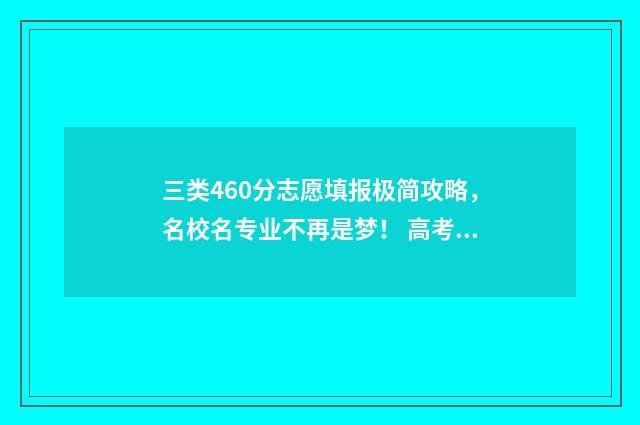 三类460分志愿填报极简攻略，名校名专业不再是梦！ 高考志愿34是什么