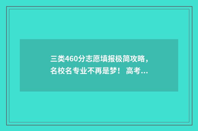 三类460分志愿填报极简攻略，名校名专业不再是梦！ 高考志愿34是什么