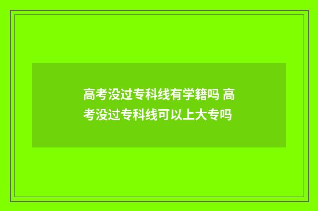 高考没过专科线有学籍吗 高考没过专科线可以上大专吗