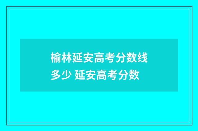榆林延安高考分数线多少 延安高考分数