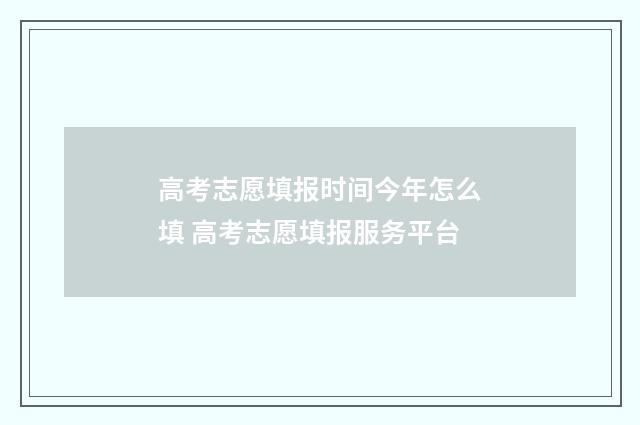 高考志愿填报时间今年怎么填 高考志愿填报服务平台