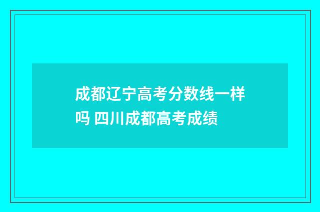 成都辽宁高考分数线一样吗 四川成都高考成绩