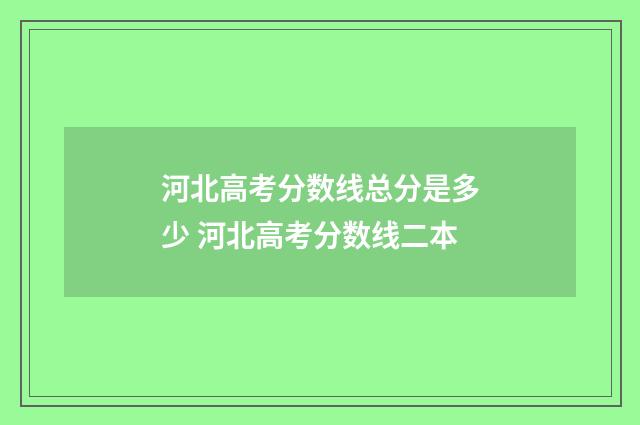 河北高考分数线总分是多少 河北高考分数线二本