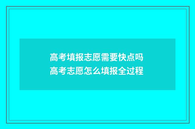 高考填报志愿需要快点吗 高考志愿怎么填报全过程