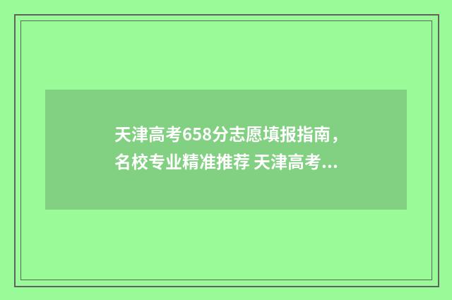天津高考658分志愿填报指南，名校专业精准推荐 天津高考655分